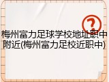 梅州富力足球学校地址职中附近(梅州富力足校近职中)