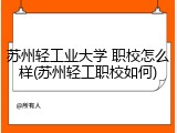 苏州轻工业大学 职校怎么样(苏州轻工职校如何)