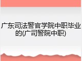 广东司法警官学院中职毕业的(广司警院中职)