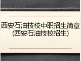 西安石油技校中职招生简章(西安石油技校招生)