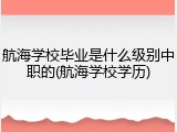 航海学校毕业是什么级别中职的(航海学校学历)