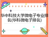 华中科技大学微电子专业排名(华科微电子排名)