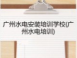 广州水电安装培训学校(广州水电培训)