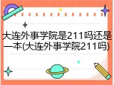 大连外事学院是211吗还是一本(大连外事学院211吗)
