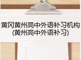 黄冈黄州高中外语补习机构(黄州高中外语补习)