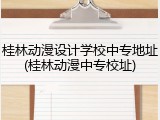 桂林动漫设计学校中专地址(桂林动漫中专校址)