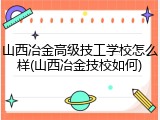山西冶金高级技工学校怎么样(山西冶金技校如何)