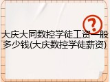 大庆大同数控学徒工资一般多少钱(大庆数控学徒薪资)