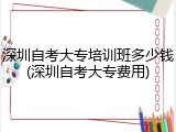 深圳自考大专培训班多少钱(深圳自考大专费用)