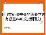 中山有动漫专业的职业学校有哪些(中山动漫职校)
