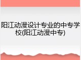 阳江动漫设计专业的中专学校(阳江动漫中专)