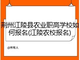 荆州江陵县农业职高学校如何报名(江陵农校报名)