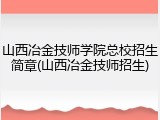 山西冶金技师学院总校招生简章(山西冶金技师招生)