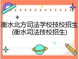 衡水北方司法学校技校招生(衡水司法技校招生)
