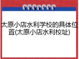 太原小店水利学校的具体位置(太原小店水利校址)
