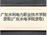 广东水利电力职业技术学院录取(广东水电学院录取)