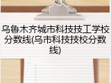 乌鲁木齐城市科技技工学校分数线(乌市科技技校分数线)