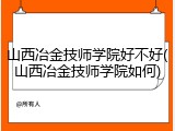 山西冶金技师学院好不好(山西冶金技师学院如何)