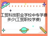 工贸科技职业学校中专学费多少(工贸职校学费)