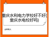重庆水利电力学校好不好(重庆水电校好吗)