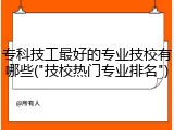 专科技工最好的专业技校有哪些("技校热门专业排名")