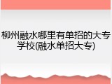 柳州融水哪里有单招的大专学校(融水单招大专)