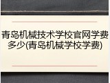 青岛机械技术学校官网学费多少(青岛机械学校学费)