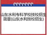 山东水利专科学校技校招生简章(山东水利技校招生)