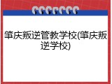 肇庆叛逆管教学校(肇庆叛逆学校)