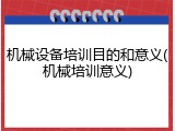 机械设备培训目的和意义(机械培训意义)