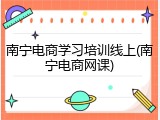南宁电商学习培训线上(南宁电商网课)