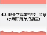 水利职业学院单招招生简章(水利职院单招简章)