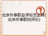 北京外事职业学校怎么样(北京外事职校评价)