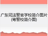 广东司法警官学校简介图片(粤警校简介图)