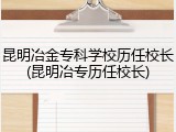 昆明冶金专科学校历任校长(昆明冶专历任校长)