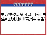 电力技校职高可以上吗中专生(电力技校职高招中专生)