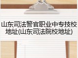 山东司法警官职业中专技校地址(山东司法院校地址)