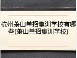杭州萧山单招集训学校有哪些(萧山单招集训学校)