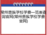 常州贵族学校学费一览表查询官网(常州贵族学校学费官网)