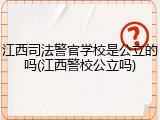 江西司法警官学校是公立的吗(江西警校公立吗)