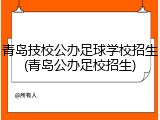 青岛技校公办足球学校招生(青岛公办足校招生)