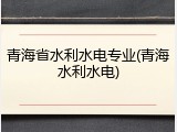 青海省水利水电专业(青海水利水电)