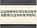 冶金高等专科学校有没有学前教育(冶金专科有学前吗)