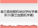 皋兰县挖掘机培训学校学费多少(皋兰挖掘机学费)