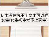 初中没有考不上高中可以吗女生(女生初中考不上高中)