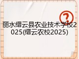 丽水缙云县农业技术学校2025(缙云农校2025)