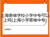 上海寄宿学校小学中专可以上吗(上海小学寄宿中专)