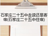 石家庄二十五中走读还是寄宿(石家庄二十五中住宿)