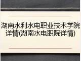 湖南水利水电职业技术学院详情(湖南水电职院详情)