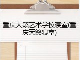 重庆天籁艺术学校寝室(重庆天籁寝室)